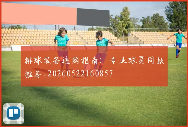 排球装备选购指南：专业球员同款推荐_20260522160857