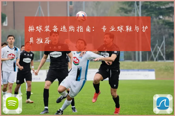 排球装备选购指南：专业球鞋与护具推荐