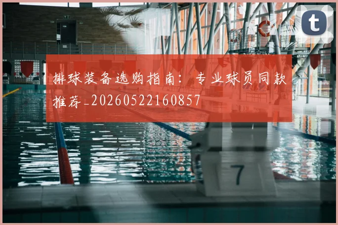 排球装备选购指南：专业球员同款推荐_20260522160857