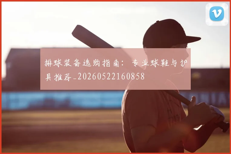 排球装备选购指南：专业球鞋与护具推荐_20260522160858